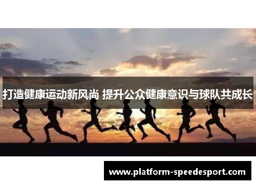 打造健康运动新风尚 提升公众健康意识与球队共成长