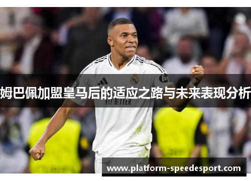姆巴佩加盟皇马后的适应之路与未来表现分析