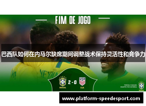 巴西队如何在内马尔缺席期间调整战术保持灵活性和竞争力