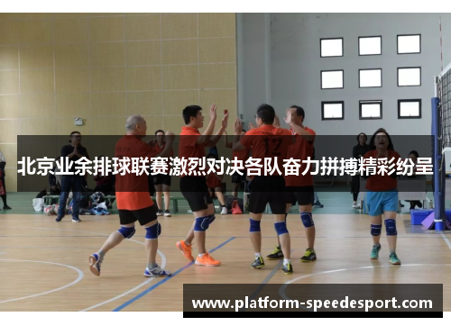 北京业余排球联赛激烈对决各队奋力拼搏精彩纷呈