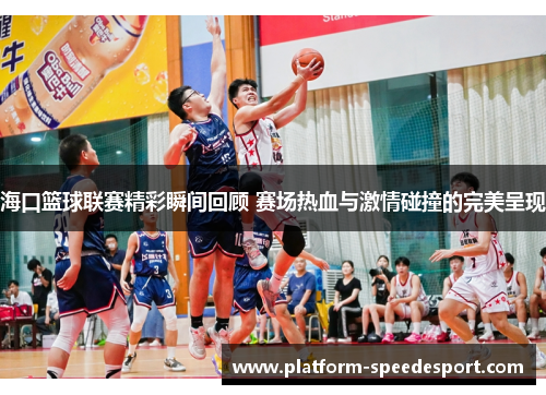 海口篮球联赛精彩瞬间回顾 赛场热血与激情碰撞的完美呈现
