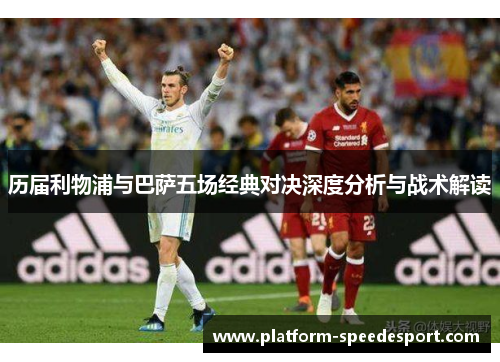 历届利物浦与巴萨五场经典对决深度分析与战术解读