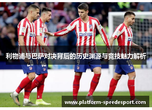 利物浦与巴萨对决背后的历史渊源与竞技魅力解析