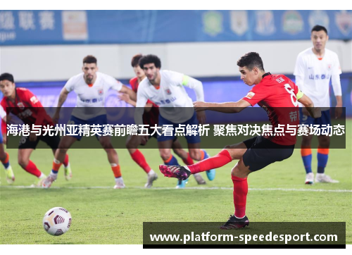 海港与光州亚精英赛前瞻五大看点解析 聚焦对决焦点与赛场动态