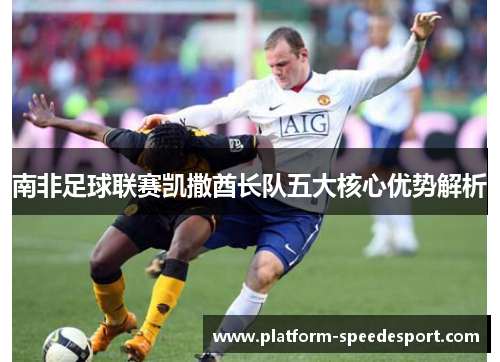 南非足球联赛凯撒酋长队五大核心优势解析