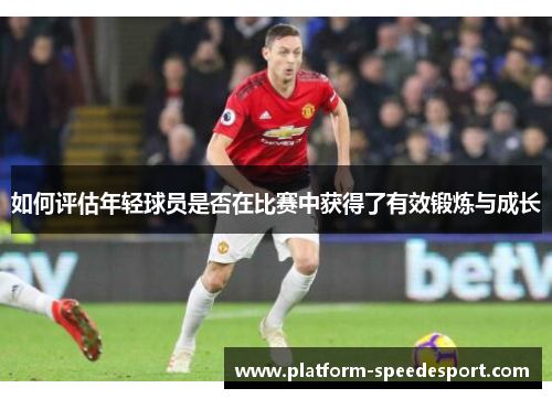 如何评估年轻球员是否在比赛中获得了有效锻炼与成长
