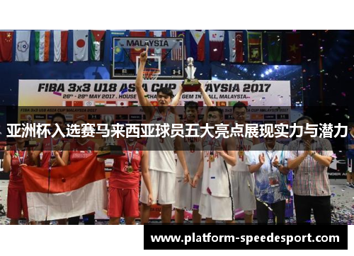 亚洲杯入选赛马来西亚球员五大亮点展现实力与潜力