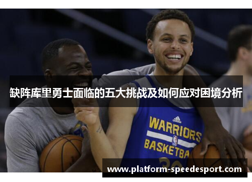 缺阵库里勇士面临的五大挑战及如何应对困境分析