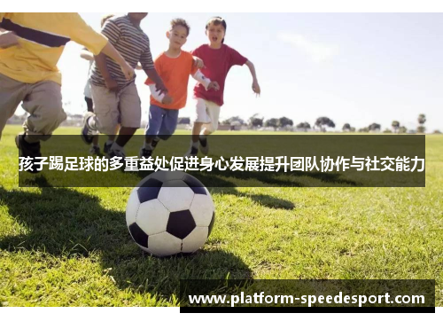 孩子踢足球的多重益处促进身心发展提升团队协作与社交能力