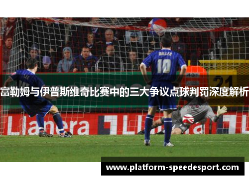 富勒姆与伊普斯维奇比赛中的三大争议点球判罚深度解析