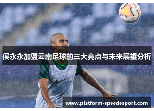 侯永永加盟云南足球的三大亮点与未来展望分析