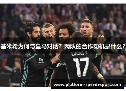 基米希为何与皇马对话？两队的合作动机是什么？