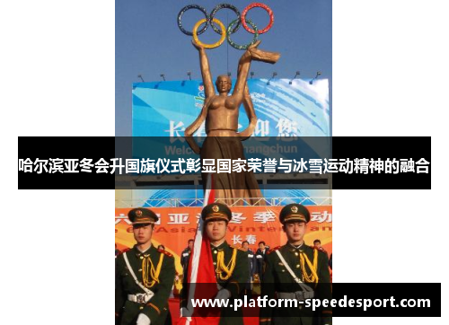 哈尔滨亚冬会升国旗仪式彰显国家荣誉与冰雪运动精神的融合