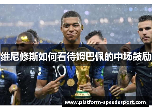 维尼修斯如何看待姆巴佩的中场鼓励